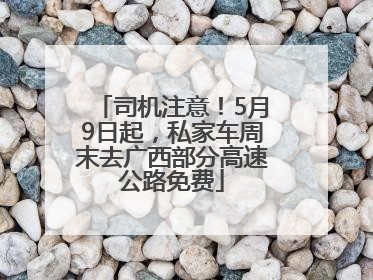 司机注意！5月9日起，私家车周末去广西部分高速公路免费